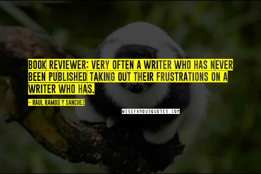 Raul Ramos Y Sanchez Quotes: Book reviewer: Very often a writer who has never been published taking out their frustrations on a writer who has.