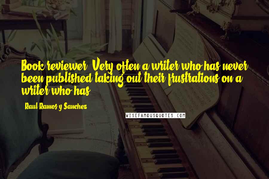 Raul Ramos Y Sanchez Quotes: Book reviewer: Very often a writer who has never been published taking out their frustrations on a writer who has.