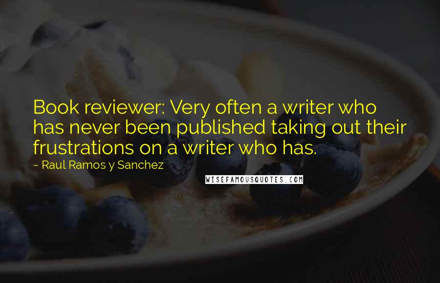 Raul Ramos Y Sanchez Quotes: Book reviewer: Very often a writer who has never been published taking out their frustrations on a writer who has.