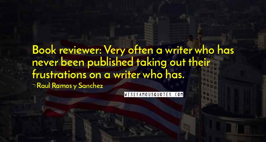 Raul Ramos Y Sanchez Quotes: Book reviewer: Very often a writer who has never been published taking out their frustrations on a writer who has.