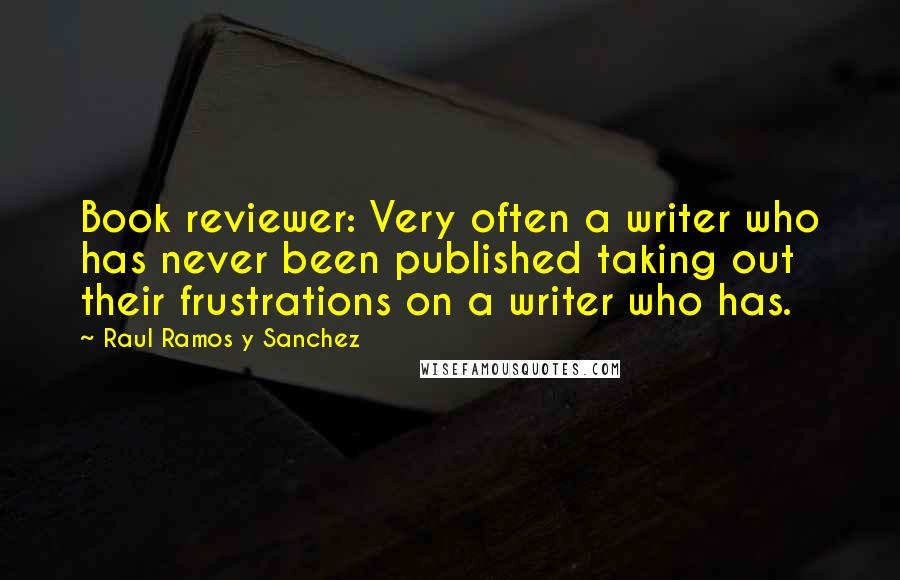 Raul Ramos Y Sanchez Quotes: Book reviewer: Very often a writer who has never been published taking out their frustrations on a writer who has.