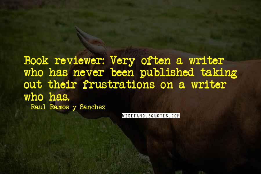 Raul Ramos Y Sanchez Quotes: Book reviewer: Very often a writer who has never been published taking out their frustrations on a writer who has.