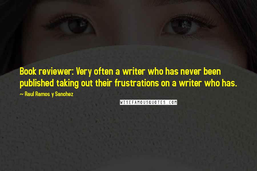 Raul Ramos Y Sanchez Quotes: Book reviewer: Very often a writer who has never been published taking out their frustrations on a writer who has.