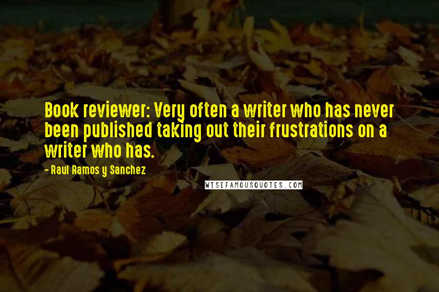 Raul Ramos Y Sanchez Quotes: Book reviewer: Very often a writer who has never been published taking out their frustrations on a writer who has.