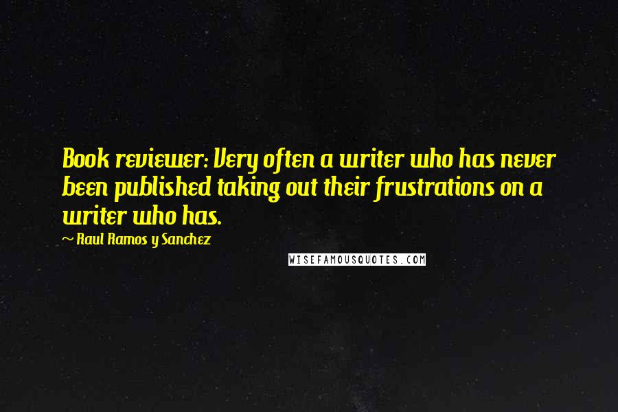 Raul Ramos Y Sanchez Quotes: Book reviewer: Very often a writer who has never been published taking out their frustrations on a writer who has.