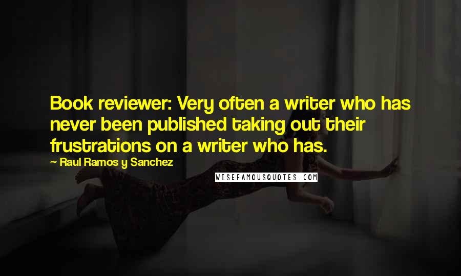 Raul Ramos Y Sanchez Quotes: Book reviewer: Very often a writer who has never been published taking out their frustrations on a writer who has.