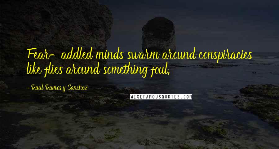 Raul Ramos Y Sanchez Quotes: Fear-addled minds swarm around conspiracies like flies around something foul.