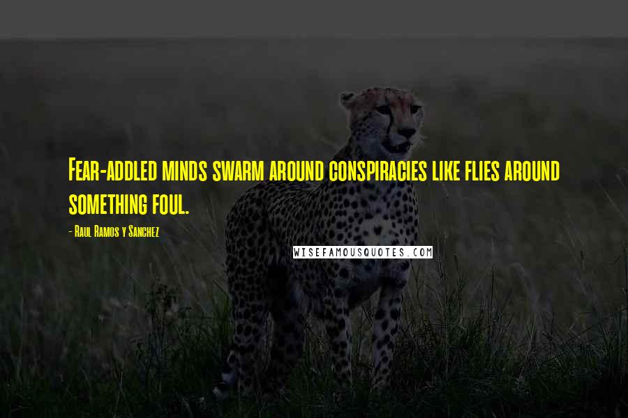 Raul Ramos Y Sanchez Quotes: Fear-addled minds swarm around conspiracies like flies around something foul.