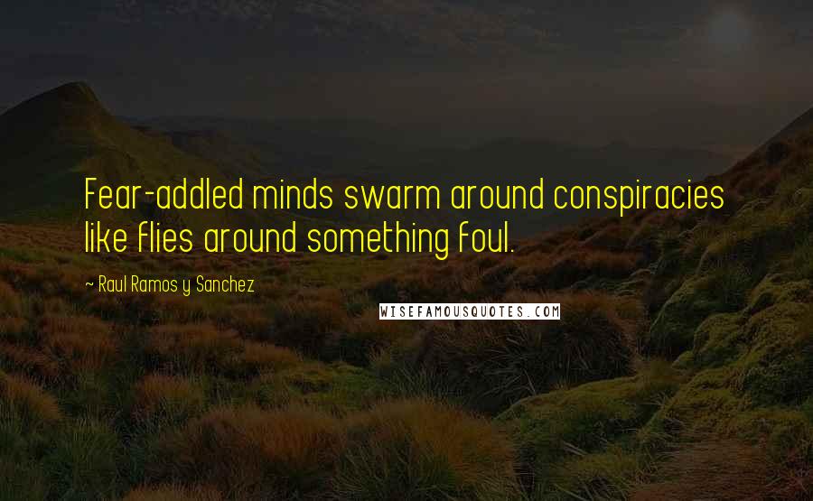 Raul Ramos Y Sanchez Quotes: Fear-addled minds swarm around conspiracies like flies around something foul.