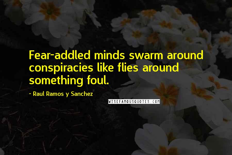 Raul Ramos Y Sanchez Quotes: Fear-addled minds swarm around conspiracies like flies around something foul.