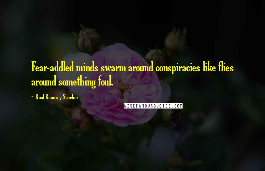 Raul Ramos Y Sanchez Quotes: Fear-addled minds swarm around conspiracies like flies around something foul.