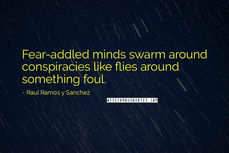 Raul Ramos Y Sanchez Quotes: Fear-addled minds swarm around conspiracies like flies around something foul.