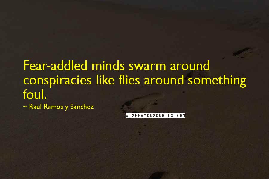 Raul Ramos Y Sanchez Quotes: Fear-addled minds swarm around conspiracies like flies around something foul.