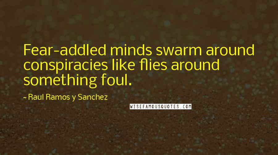 Raul Ramos Y Sanchez Quotes: Fear-addled minds swarm around conspiracies like flies around something foul.