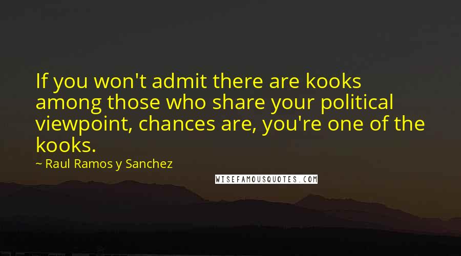 Raul Ramos Y Sanchez Quotes: If you won't admit there are kooks among those who share your political viewpoint, chances are, you're one of the kooks.