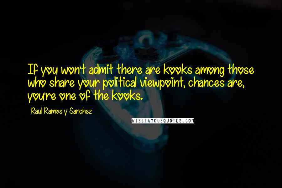 Raul Ramos Y Sanchez Quotes: If you won't admit there are kooks among those who share your political viewpoint, chances are, you're one of the kooks.