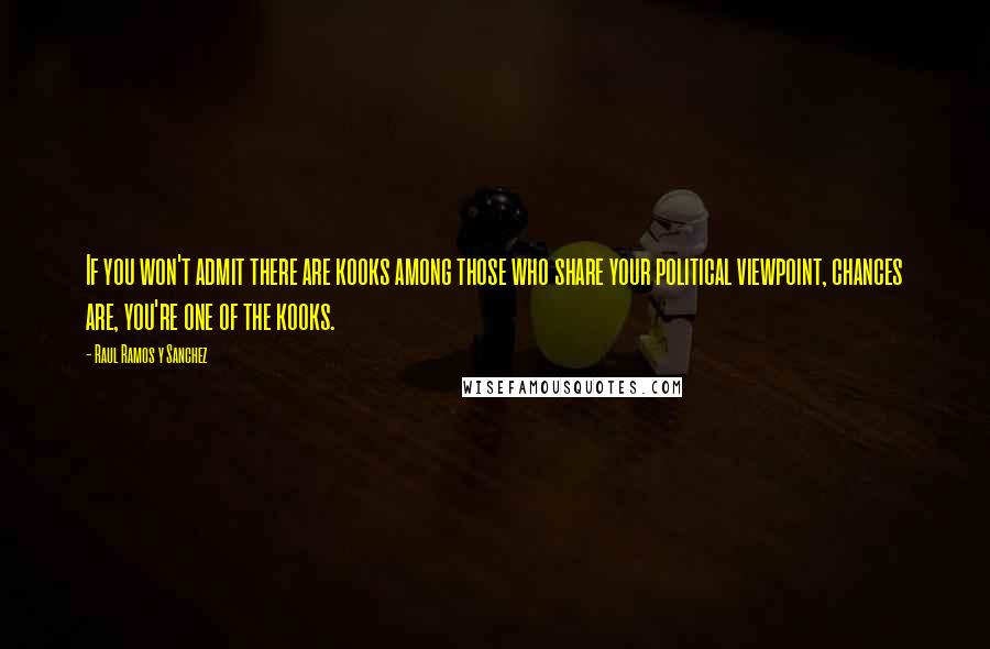 Raul Ramos Y Sanchez Quotes: If you won't admit there are kooks among those who share your political viewpoint, chances are, you're one of the kooks.