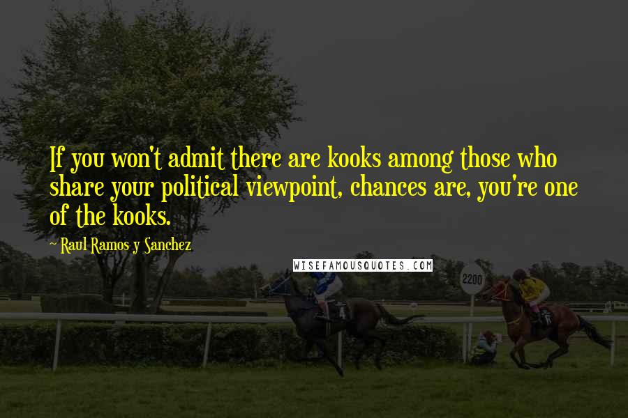 Raul Ramos Y Sanchez Quotes: If you won't admit there are kooks among those who share your political viewpoint, chances are, you're one of the kooks.