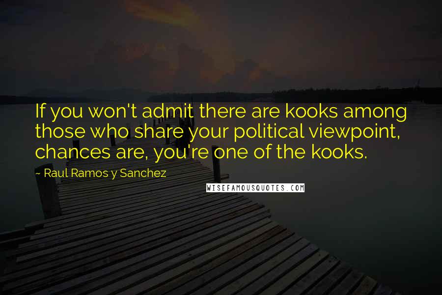 Raul Ramos Y Sanchez Quotes: If you won't admit there are kooks among those who share your political viewpoint, chances are, you're one of the kooks.