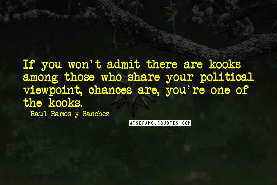 Raul Ramos Y Sanchez Quotes: If you won't admit there are kooks among those who share your political viewpoint, chances are, you're one of the kooks.