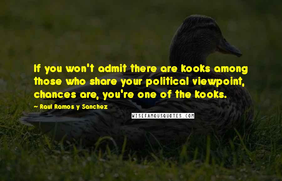 Raul Ramos Y Sanchez Quotes: If you won't admit there are kooks among those who share your political viewpoint, chances are, you're one of the kooks.