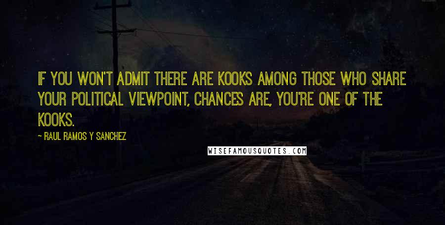 Raul Ramos Y Sanchez Quotes: If you won't admit there are kooks among those who share your political viewpoint, chances are, you're one of the kooks.