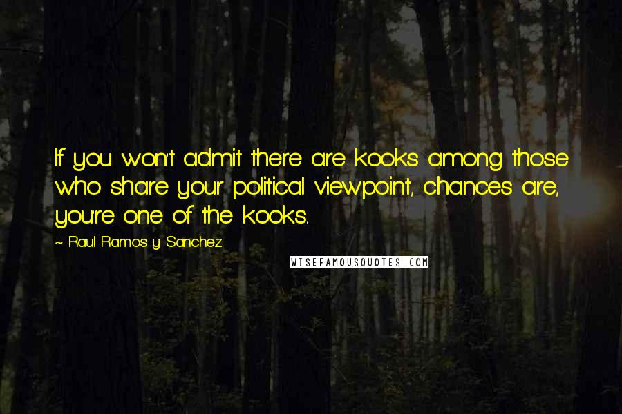 Raul Ramos Y Sanchez Quotes: If you won't admit there are kooks among those who share your political viewpoint, chances are, you're one of the kooks.