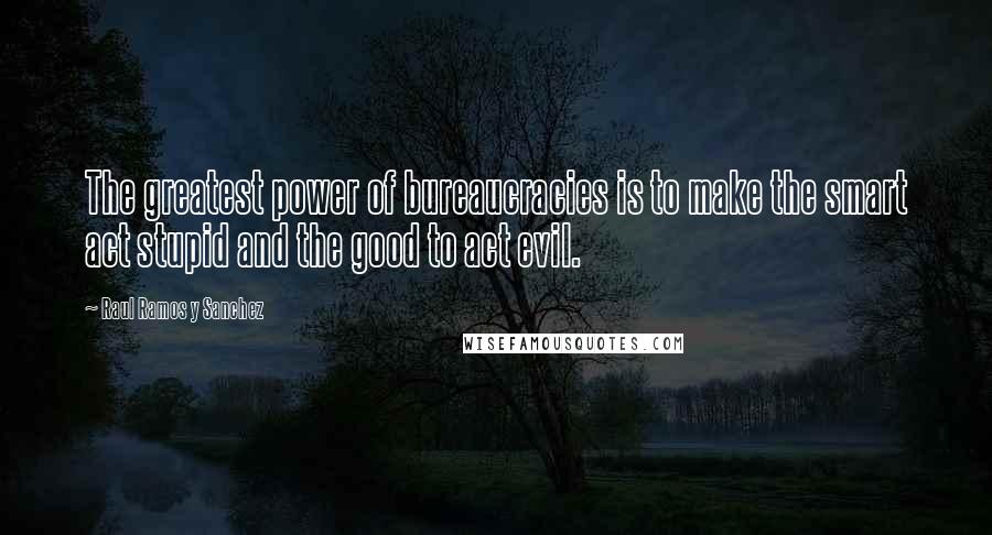 Raul Ramos Y Sanchez Quotes: The greatest power of bureaucracies is to make the smart act stupid and the good to act evil.