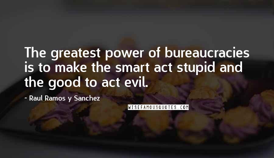 Raul Ramos Y Sanchez Quotes: The greatest power of bureaucracies is to make the smart act stupid and the good to act evil.