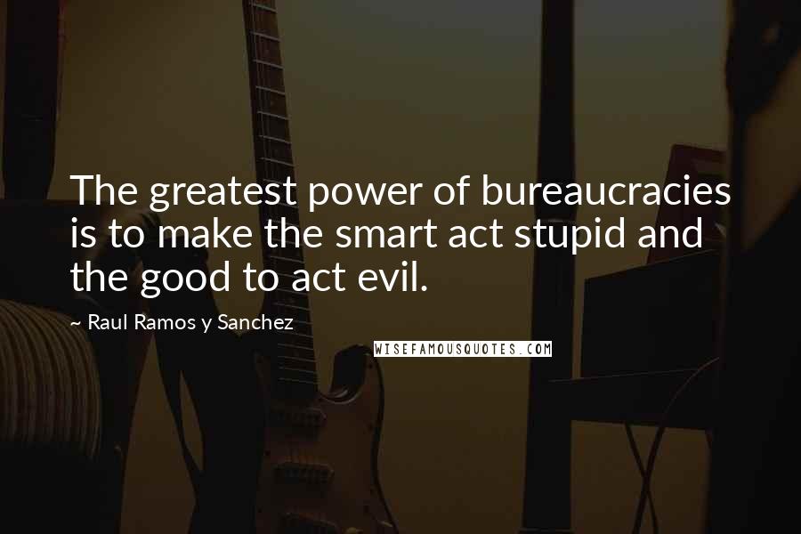 Raul Ramos Y Sanchez Quotes: The greatest power of bureaucracies is to make the smart act stupid and the good to act evil.