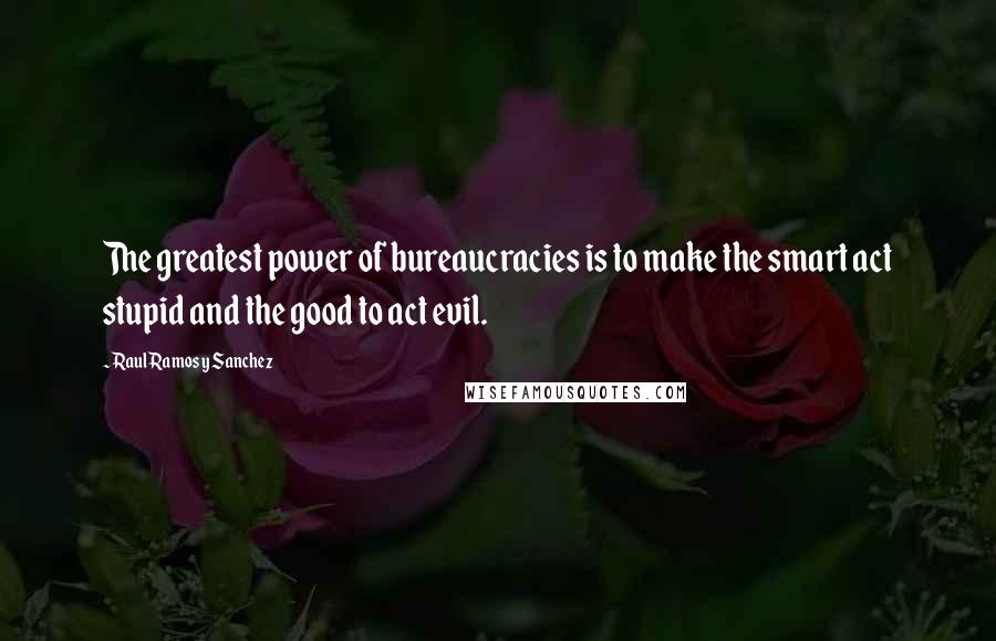 Raul Ramos Y Sanchez Quotes: The greatest power of bureaucracies is to make the smart act stupid and the good to act evil.