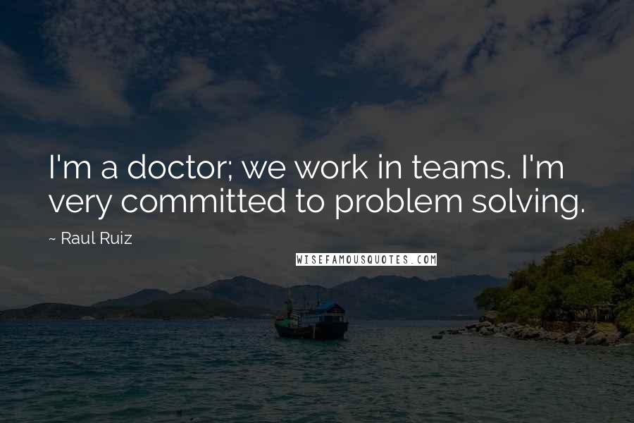 Raul Ruiz Quotes: I'm a doctor; we work in teams. I'm very committed to problem solving.