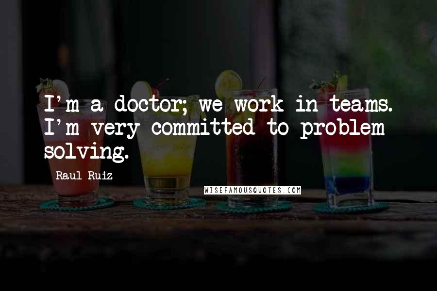 Raul Ruiz Quotes: I'm a doctor; we work in teams. I'm very committed to problem solving.