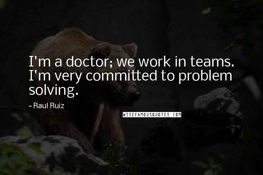 Raul Ruiz Quotes: I'm a doctor; we work in teams. I'm very committed to problem solving.