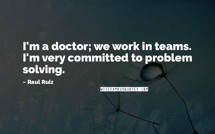 Raul Ruiz Quotes: I'm a doctor; we work in teams. I'm very committed to problem solving.
