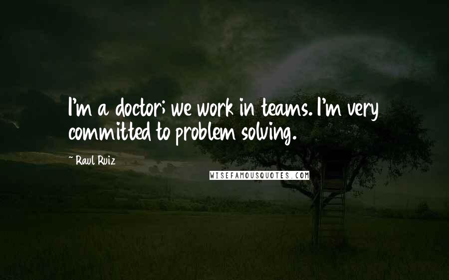 Raul Ruiz Quotes: I'm a doctor; we work in teams. I'm very committed to problem solving.