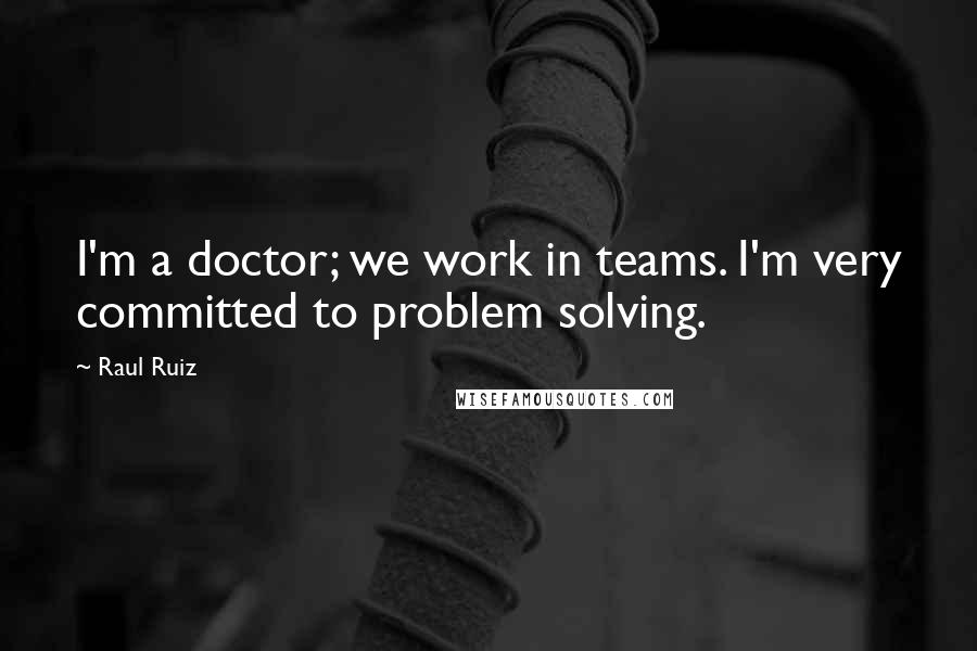 Raul Ruiz Quotes: I'm a doctor; we work in teams. I'm very committed to problem solving.
