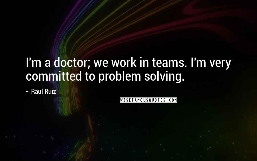 Raul Ruiz Quotes: I'm a doctor; we work in teams. I'm very committed to problem solving.