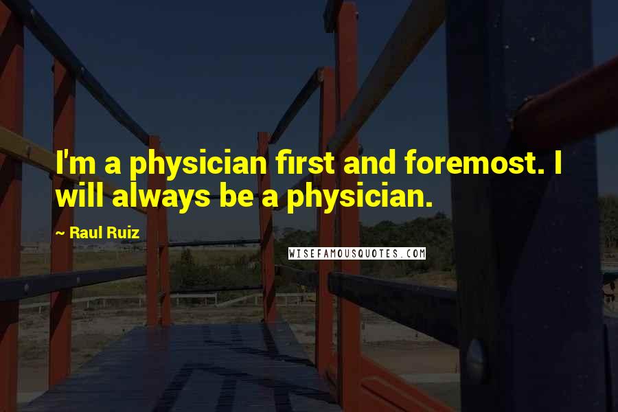 Raul Ruiz Quotes: I'm a physician first and foremost. I will always be a physician.