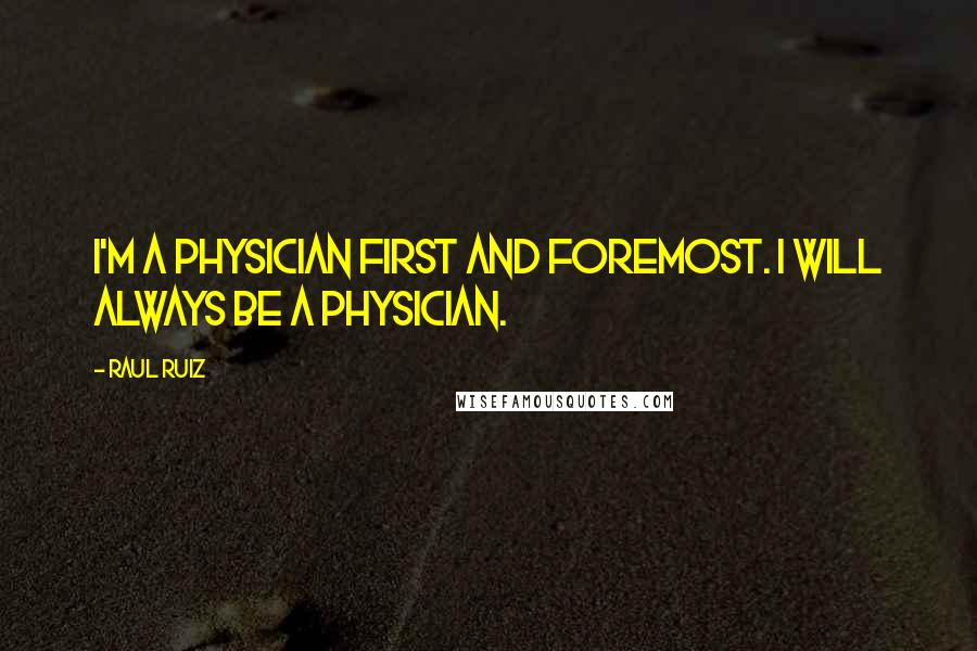 Raul Ruiz Quotes: I'm a physician first and foremost. I will always be a physician.