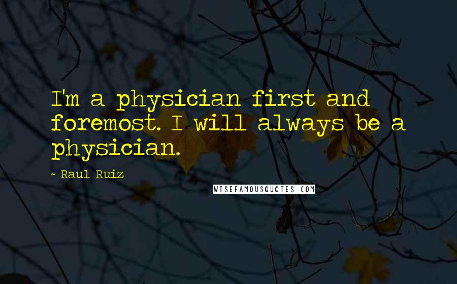 Raul Ruiz Quotes: I'm a physician first and foremost. I will always be a physician.