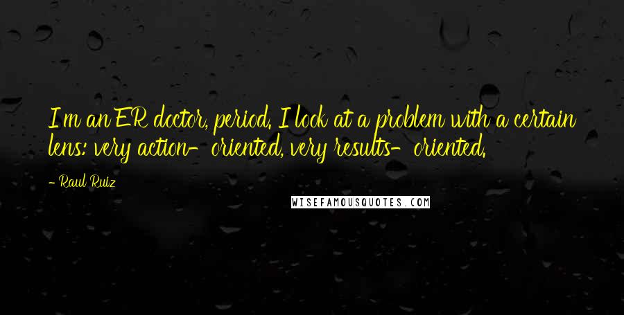 Raul Ruiz Quotes: I'm an ER doctor, period. I look at a problem with a certain lens: very action-oriented, very results-oriented.