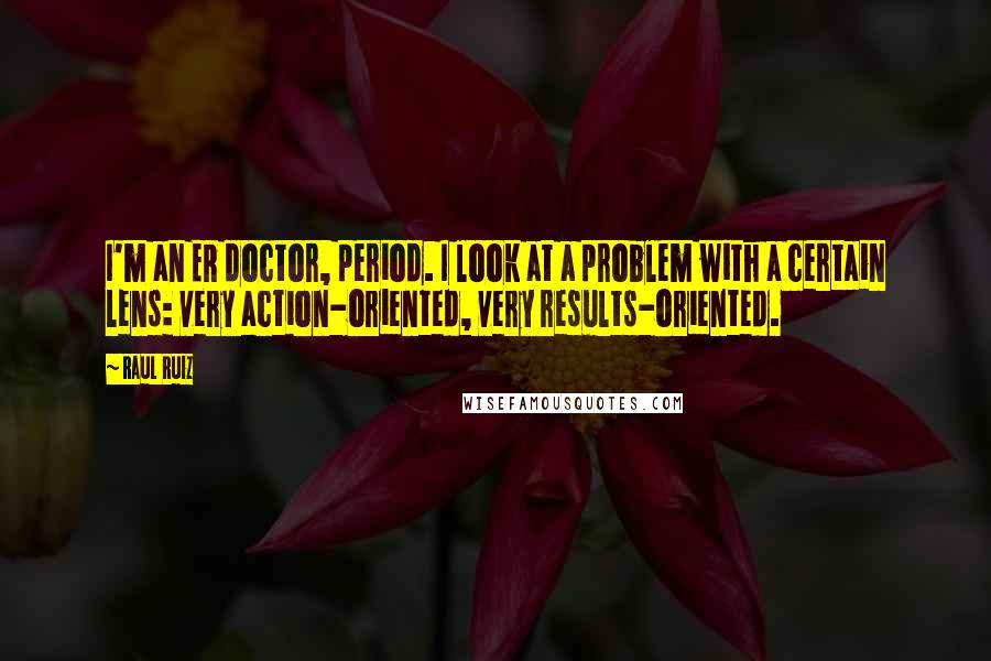 Raul Ruiz Quotes: I'm an ER doctor, period. I look at a problem with a certain lens: very action-oriented, very results-oriented.