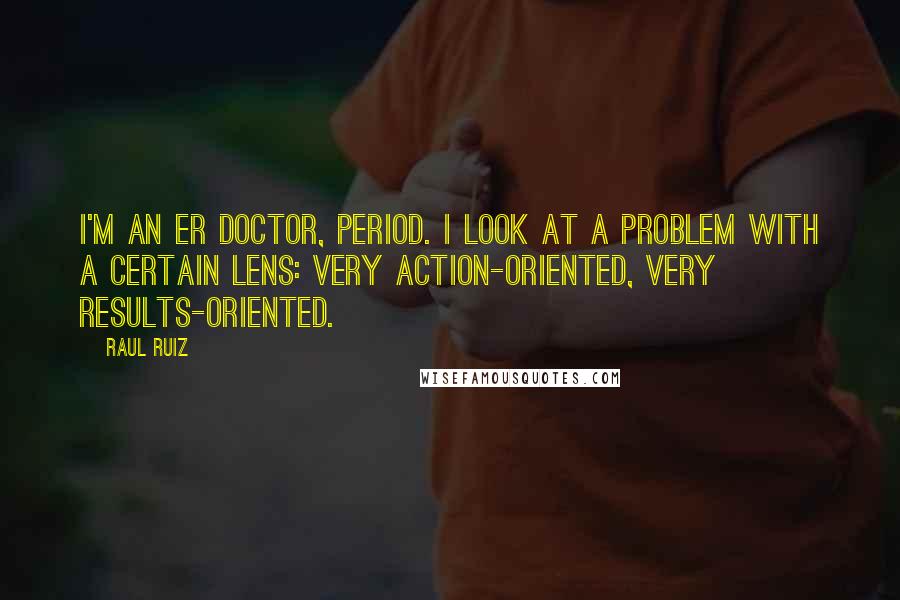 Raul Ruiz Quotes: I'm an ER doctor, period. I look at a problem with a certain lens: very action-oriented, very results-oriented.