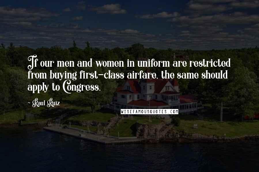 Raul Ruiz Quotes: If our men and women in uniform are restricted from buying first-class airfare, the same should apply to Congress.