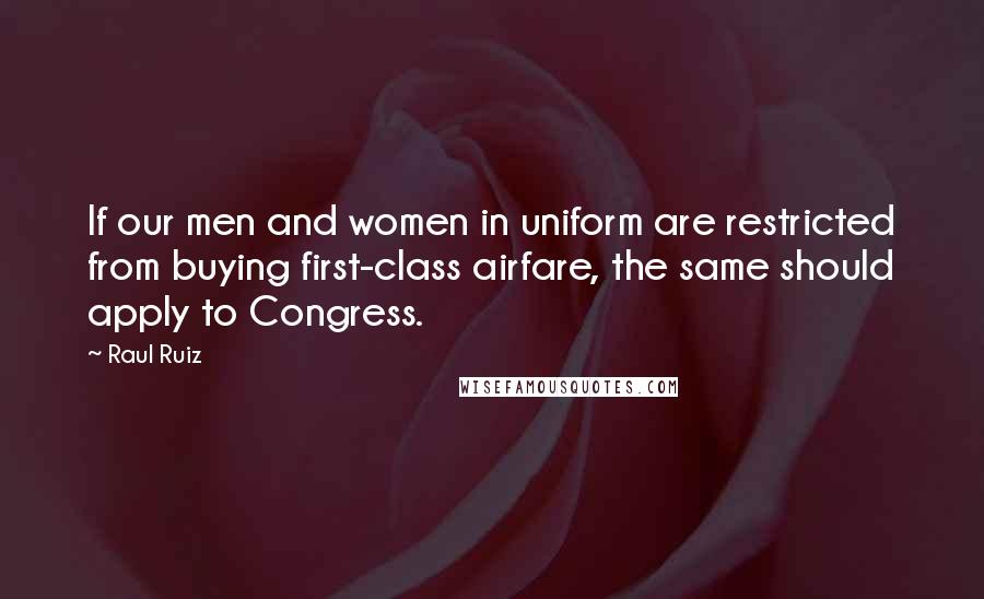 Raul Ruiz Quotes: If our men and women in uniform are restricted from buying first-class airfare, the same should apply to Congress.