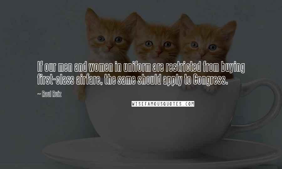 Raul Ruiz Quotes: If our men and women in uniform are restricted from buying first-class airfare, the same should apply to Congress.