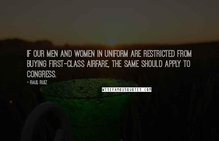 Raul Ruiz Quotes: If our men and women in uniform are restricted from buying first-class airfare, the same should apply to Congress.