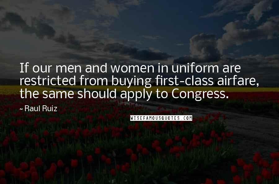 Raul Ruiz Quotes: If our men and women in uniform are restricted from buying first-class airfare, the same should apply to Congress.