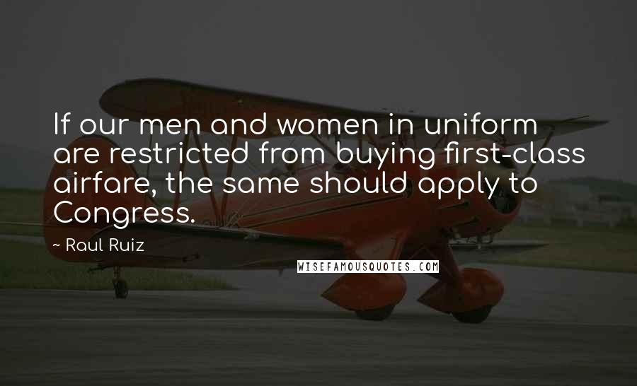 Raul Ruiz Quotes: If our men and women in uniform are restricted from buying first-class airfare, the same should apply to Congress.